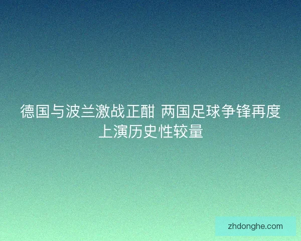德国与波兰激战正酣 两国足球争锋再度上演历史性较量