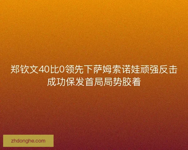 郑钦文40比0领先下萨姆索诺娃顽强反击成功保发首局局势胶着