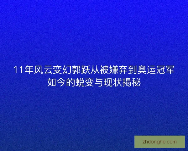 11年风云变幻郭跃从被嫌弃到奥运冠军如今的蜕变与现状揭秘 11年风云变幻郭跃从被嫌弃到奥运冠军如今的蜕变与现状揭秘