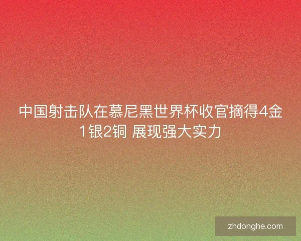 中国射击队在慕尼黑世界杯收官摘得4金1银2铜 展现强大实力