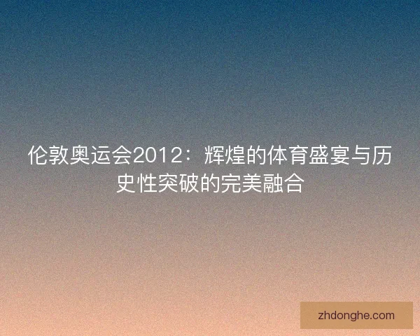 伦敦奥运会2012:辉煌的体育盛宴与历史性突破的完美融合 伦敦奥运会2012:辉煌的体育盛宴与历史性突破的完美融合