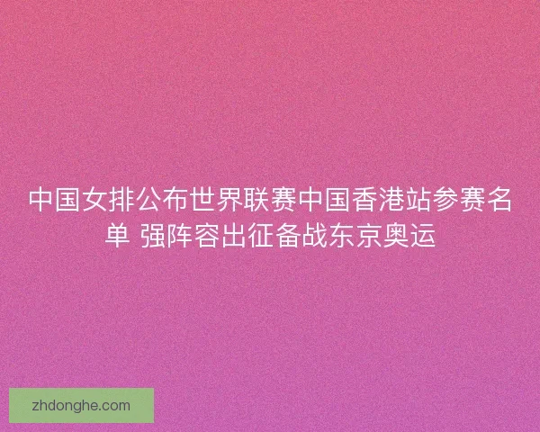 中国女排公布世界联赛中国香港站参赛名单 强阵容出征备战东京奥运 中国女排公布世界联赛中国香港站参赛名单 强阵容出征备战东京奥运