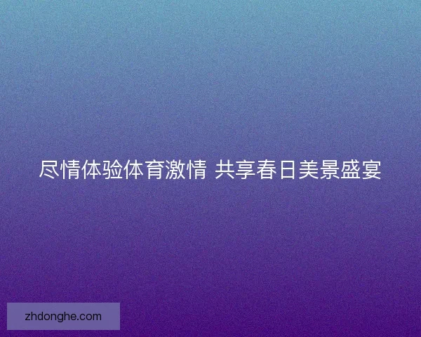 尽情体验体育激情 共享春日美景盛宴