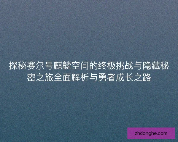 探秘赛尔号麒麟空间的终极挑战与隐藏秘密之旅全面解析与勇者成长之路