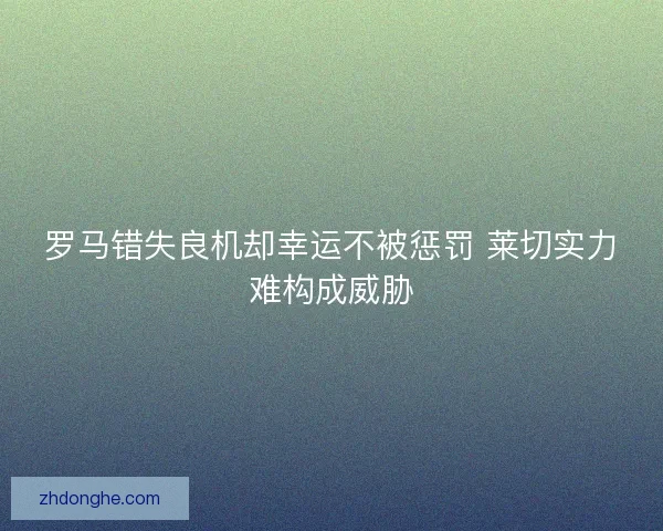 罗马错失良机却幸运不被惩罚 莱切实力难构成威胁