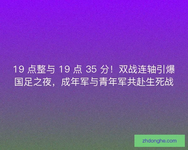 19 点整与 19 点 35 分！双战连轴引爆国足之夜，成年军与青年军共赴生死战
