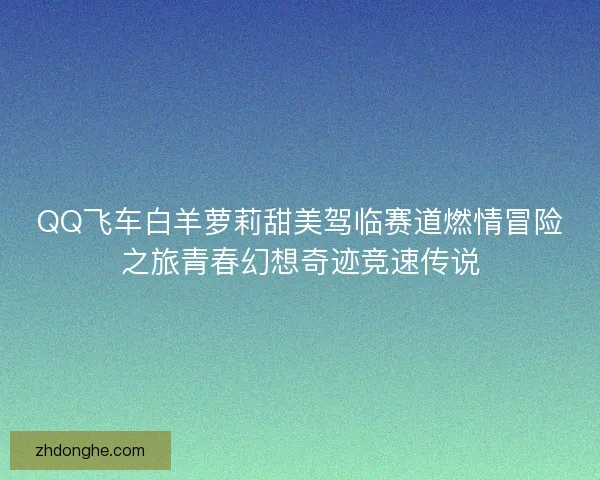 QQ飞车白羊萝莉甜美驾临赛道燃情冒险之旅青春幻想奇迹竞速传说