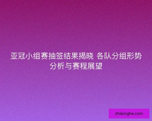 亚冠小组赛抽签结果揭晓 各队分组形势分析与赛程展望