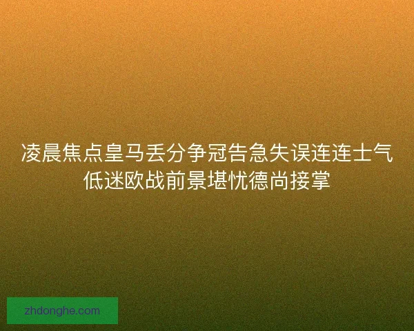 凌晨焦点皇马丢分争冠告急失误连连士气低迷欧战前景堪忧德尚接掌