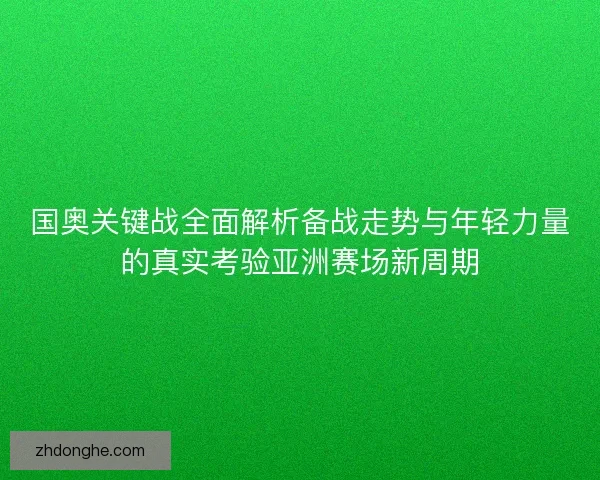国奥关键战全面解析备战走势与年轻力量的真实考验亚洲赛场新周期