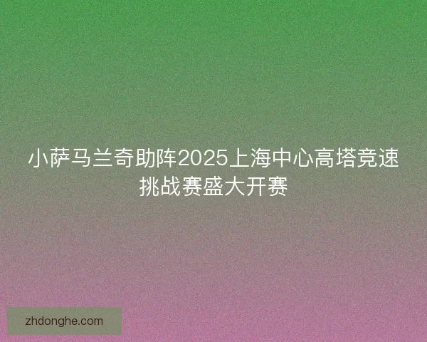 小萨马兰奇助阵2025上海中心高塔竞速挑战赛盛大开赛