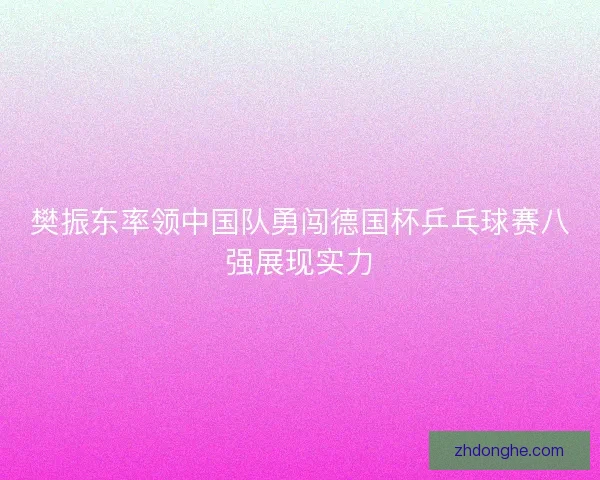 樊振东率领中国队勇闯德国杯乒乓球赛八强展现实力