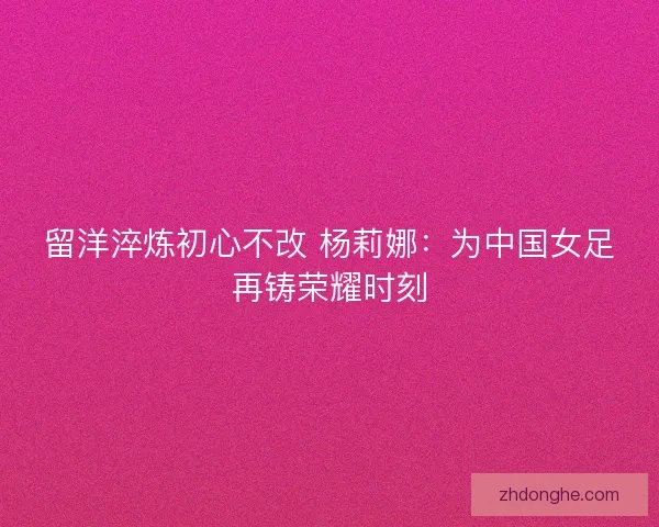 留洋淬炼初心不改 杨莉娜：为中国女足再铸荣耀时刻