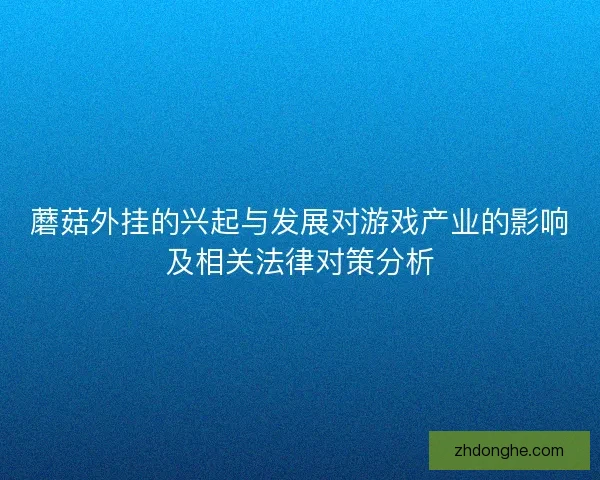 蘑菇外挂的兴起与发展对游戏产业的影响及相关法律对策分析 蘑菇外挂的兴起与发展对游戏产业的影响及相关法律对策分析