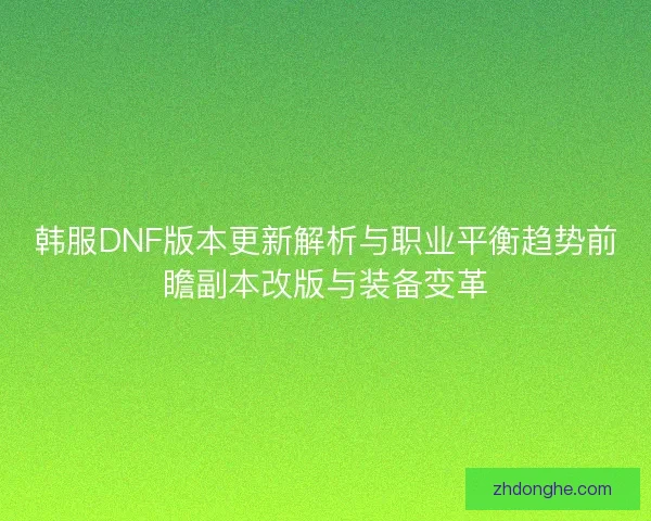 韩服DNF版本更新解析与职业平衡趋势前瞻副本改版与装备变革