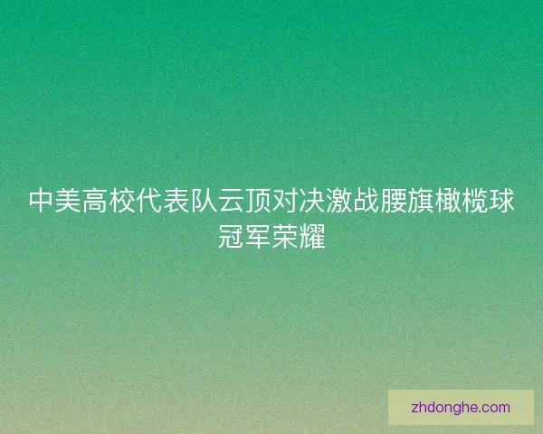 中美高校代表队云顶对决激战腰旗橄榄球冠军荣耀