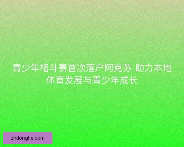 青少年格斗赛首次落户阿克苏 助力本地体育发展与青少年成长 青少年格斗赛首次落户阿克苏 助力本地体育发展与青少年成长