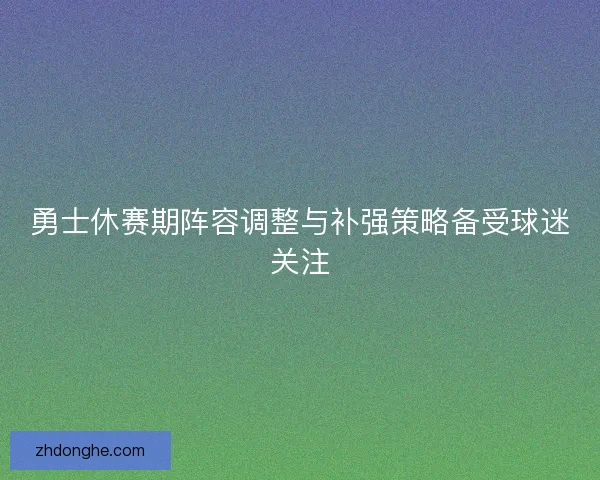 勇士休赛期阵容调整与补强策略备受球迷关注 勇士休赛期阵容调整与补强策略备受球迷关注