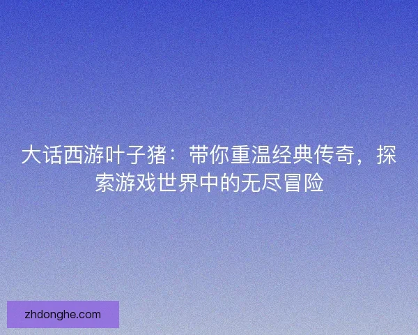 大话西游叶子猪:带你重温经典传奇,探索游戏世界中的无尽冒险 大话西游叶子猪:带你重温经典传奇,探索游戏世界中的无尽冒险