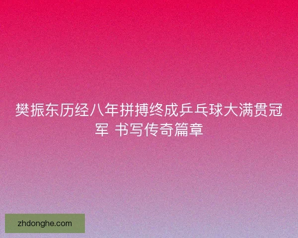 樊振东历经八年拼搏终成乒乓球大满贯冠军 书写传奇篇章