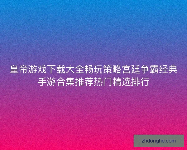 皇帝游戏下载大全畅玩策略宫廷争霸经典手游合集推荐热门精选排行 皇帝游戏下载大全畅玩策略宫廷争霸经典手游合集推荐热门精选排行