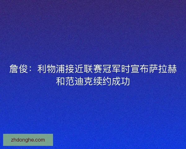 詹俊:利物浦接近联赛冠军时宣布萨拉赫和范迪克续约成功 詹俊:利物浦接近联赛冠军时宣布萨拉赫和范迪克续约成功