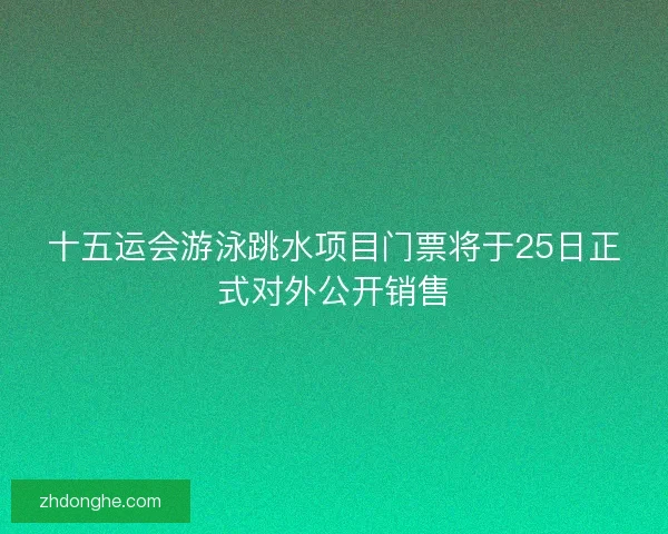 十五运会游泳跳水项目门票将于25日正式对外公开销售 十五运会游泳跳水项目门票将于25日正式对外公开销售
