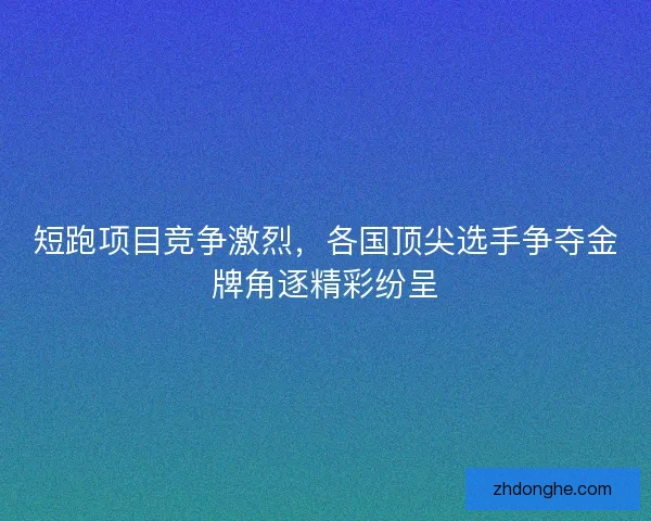 短跑项目竞争激烈,各国顶尖选手争夺金牌角逐精彩纷呈 短跑项目竞争激烈,各国顶尖选手争夺金牌角逐精彩纷呈