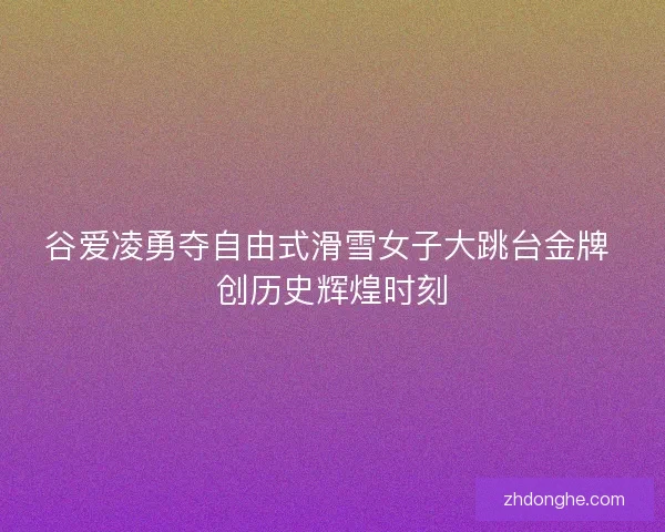 谷爱凌勇夺自由式滑雪女子大跳台金牌 创历史辉煌时刻
