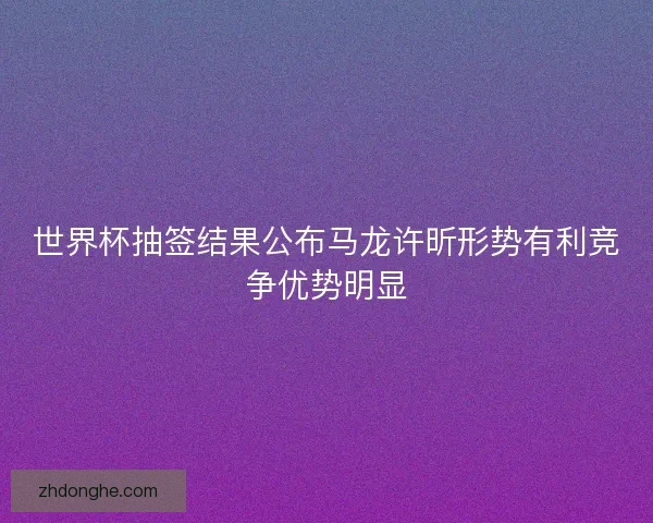 世界杯抽签结果公布马龙许昕形势有利竞争优势明显