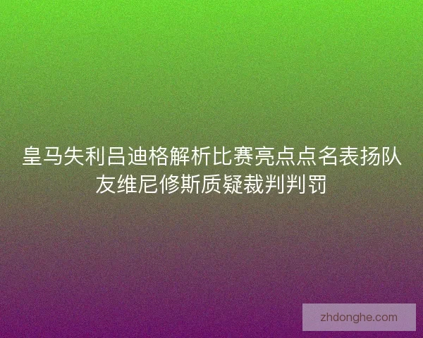 皇马失利吕迪格解析比赛亮点点名表扬队友维尼修斯质疑裁判判罚