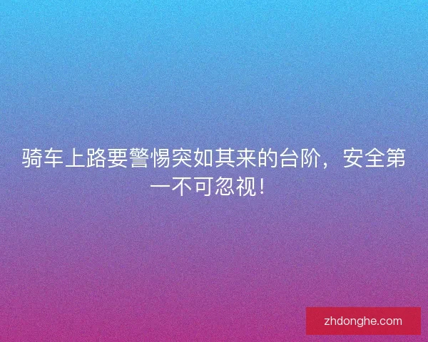 骑车上路要警惕突如其来的台阶，安全第一不可忽视！