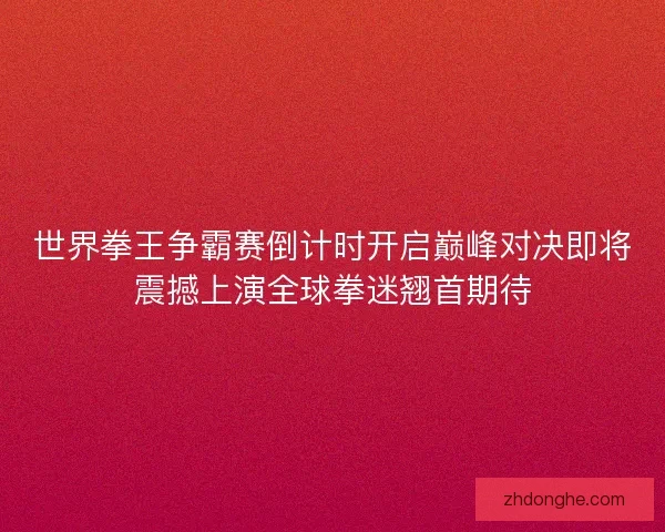世界拳王争霸赛倒计时开启巅峰对决即将震撼上演全球拳迷翘首期待 世界拳王争霸赛倒计时开启巅峰对决即将震撼上演全球拳迷翘首期待