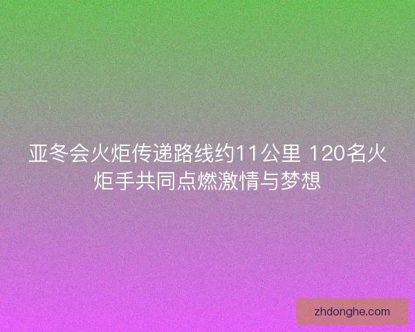 亚冬会火炬传递路线约11公里 120名火炬手共同点燃激情与梦想 亚冬会火炬传递路线约11公里 120名火炬手共同点燃激情与梦想