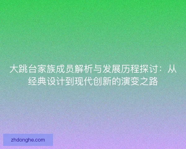 大跳台家族成员解析与发展历程探讨:从经典设计到现代创新的演变之路 大跳台家族成员解析与发展历程探讨:从经典设计到现代创新的演变之路