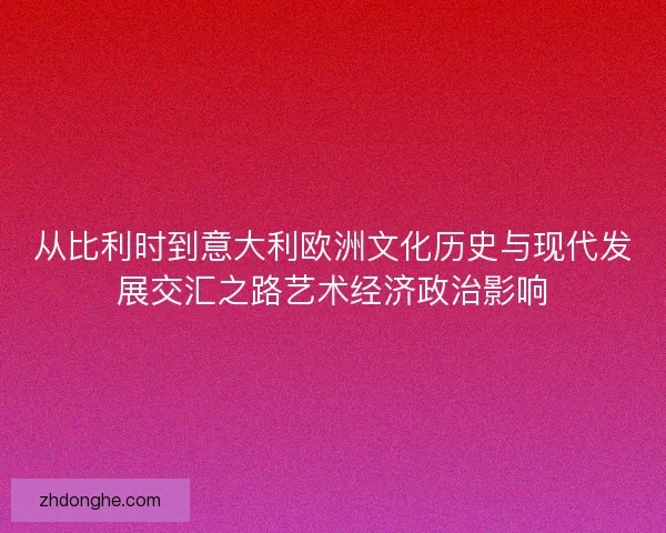 从比利时到意大利欧洲文化历史与现代发展交汇之路艺术经济政治影响