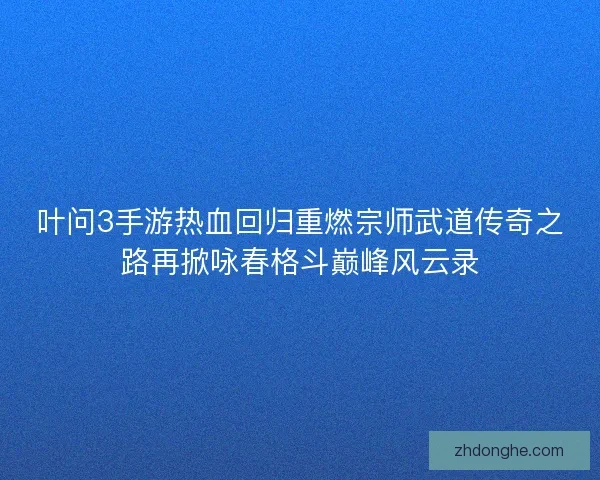 叶问3手游热血回归重燃宗师武道传奇之路再掀咏春格斗巅峰风云录