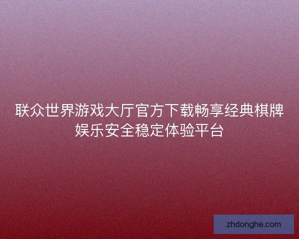 联众世界游戏大厅官方下载畅享经典棋牌娱乐安全稳定体验平台 联众世界游戏大厅官方下载畅享经典棋牌娱乐安全稳定体验平台