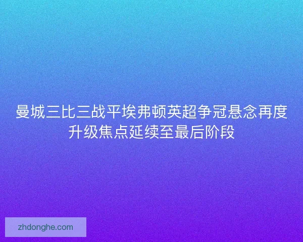 曼城三比三战平埃弗顿英超争冠悬念再度升级焦点延续至最后阶段 曼城三比三战平埃弗顿英超争冠悬念再度升级焦点延续至最后阶段