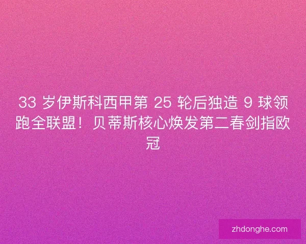 33 岁伊斯科西甲第 25 轮后独造 9 球领跑全联盟！贝蒂斯核心焕发第二春剑指欧冠
