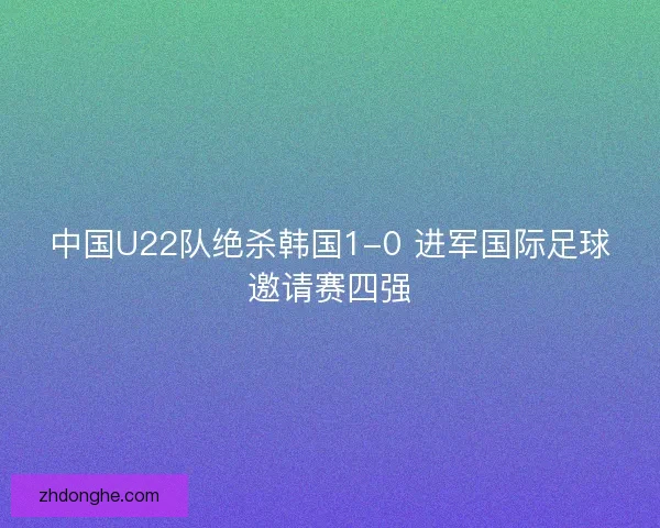 中国U22队绝杀韩国1-0 进军国际足球邀请赛四强 中国U22队绝杀韩国1-0 进军国际足球邀请赛四强